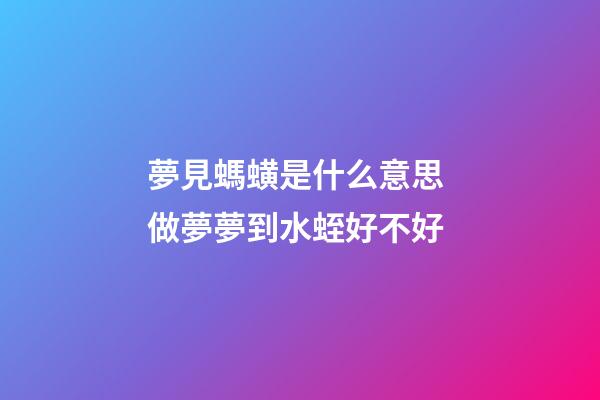 夢見螞蟥是什么意思 做夢夢到水蛭好不好